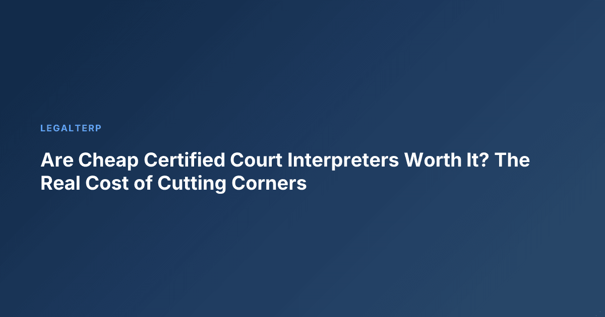 Are Cheap Certified Court Interpreters Worth It? The Real Cost of Cutting Corners